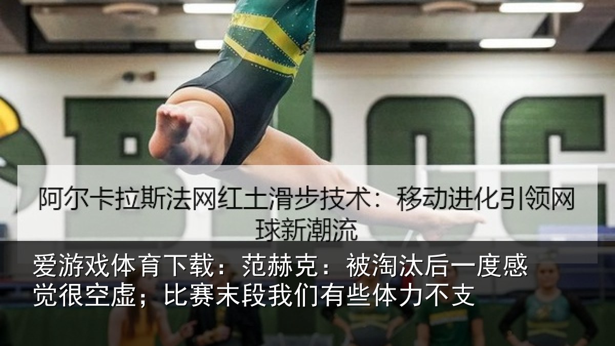 爱游戏体育下载：范赫克：被淘汰后一度感觉很空虚；比赛末段我们有些体力不支