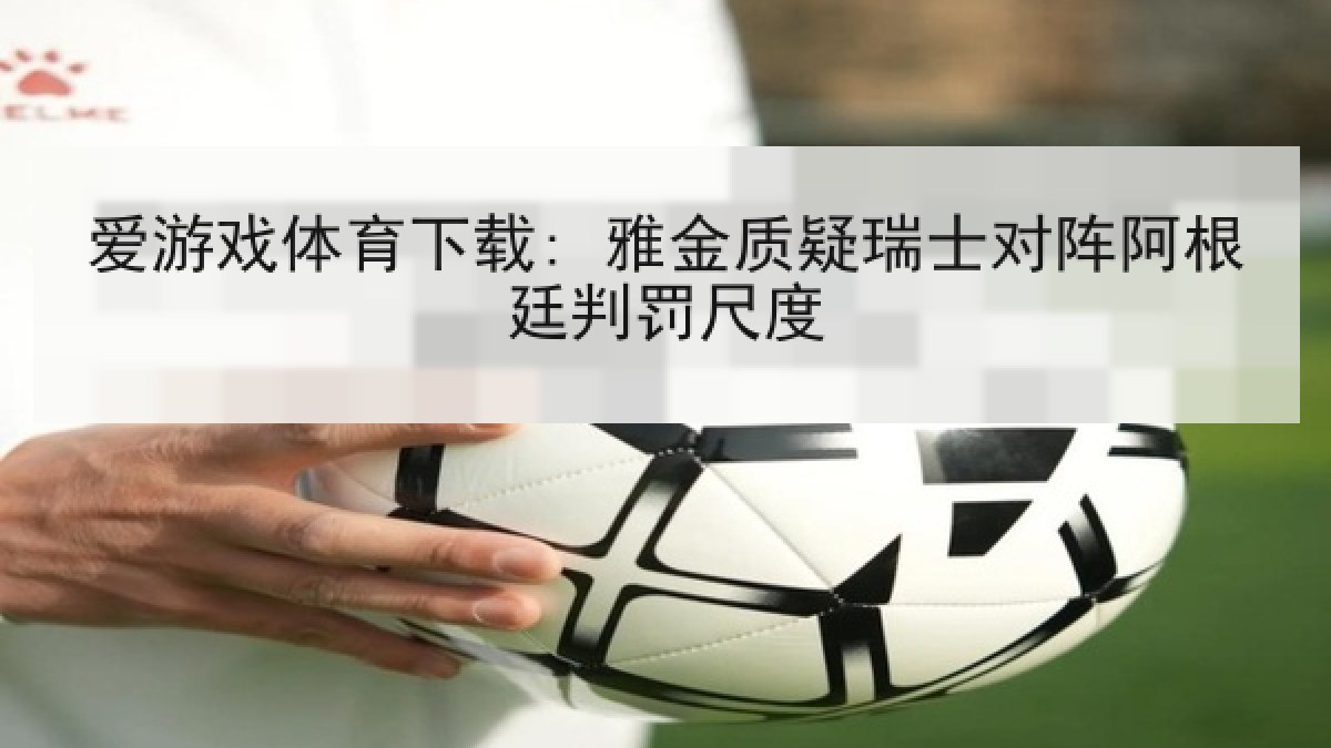 爱游戏体育下载: 雅金质疑瑞士对阵阿根廷判罚尺度