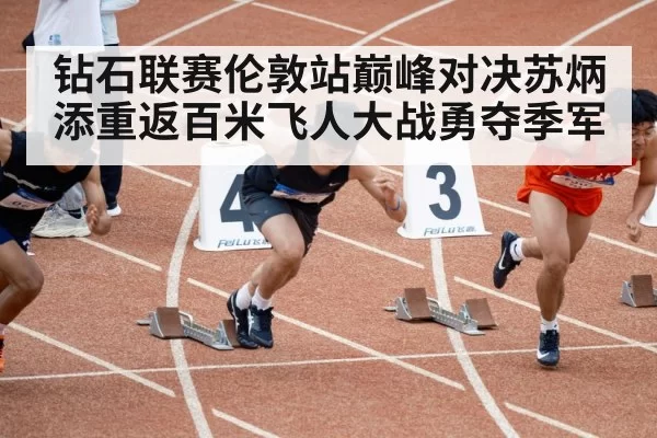 钻石联赛伦敦站巅峰对决苏炳添重返百米飞人大战勇夺季军