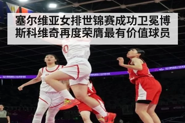 塞尔维亚女排世锦赛成功卫冕博斯科维奇再度荣膺最有价值球员