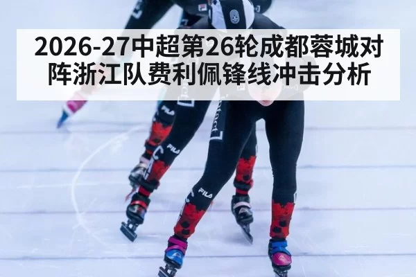 2026-27中超第26轮成都蓉城对阵浙江队费利佩锋线冲击分析
